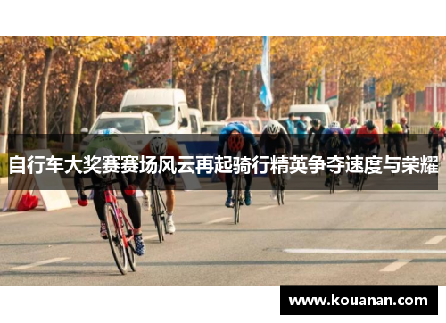 自行车大奖赛赛场风云再起骑行精英争夺速度与荣耀
