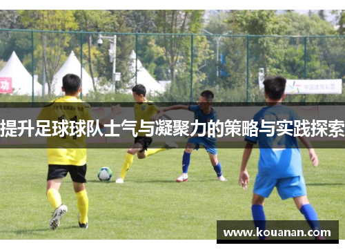 提升足球球队士气与凝聚力的策略与实践探索